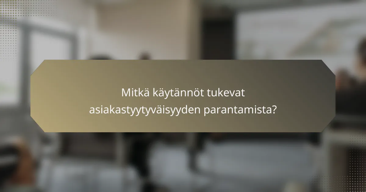 Mitkä käytännöt tukevat asiakastyytyväisyyden parantamista?
