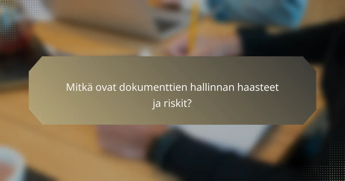 Mitkä ovat dokumenttien hallinnan haasteet ja riskit?