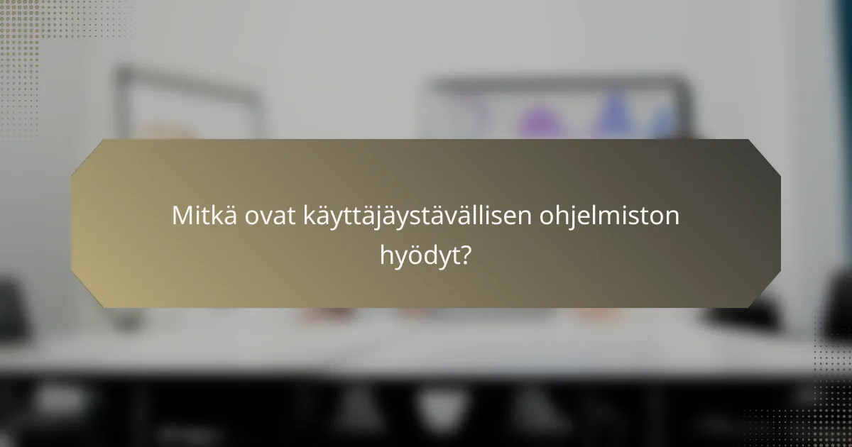 Mitkä ovat käyttäjäystävällisen ohjelmiston hyödyt?