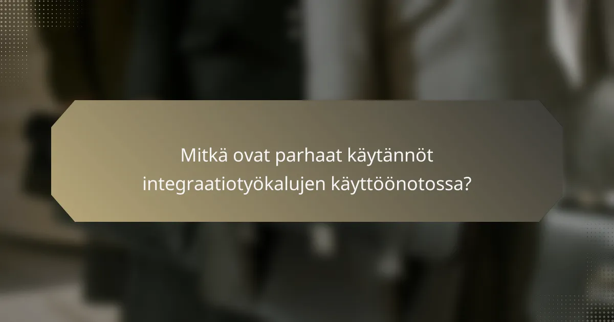 Mitkä ovat parhaat käytännöt integraatiotyökalujen käyttöönotossa?