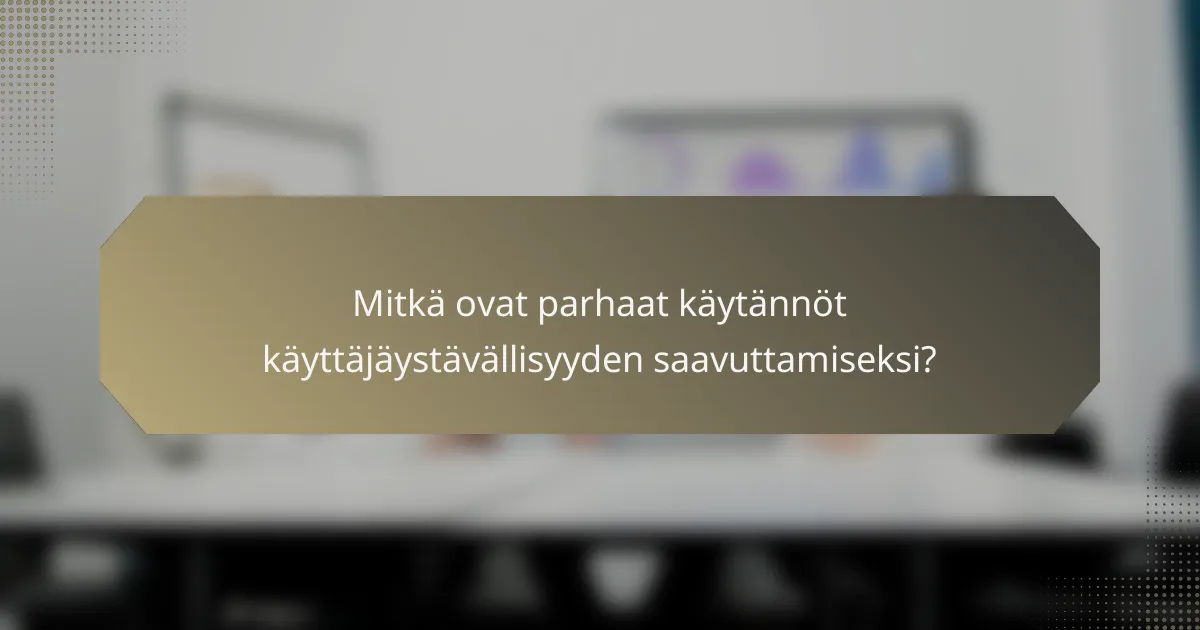 Mitkä ovat parhaat käytännöt käyttäjäystävällisyyden saavuttamiseksi?