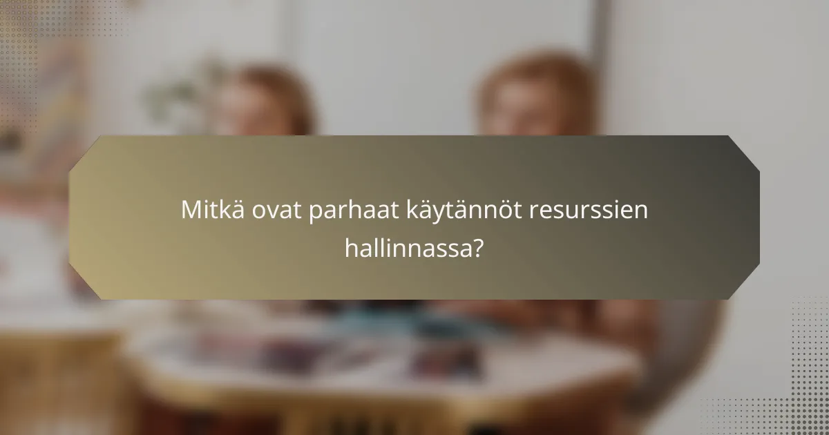 Mitkä ovat parhaat käytännöt resurssien hallinnassa?