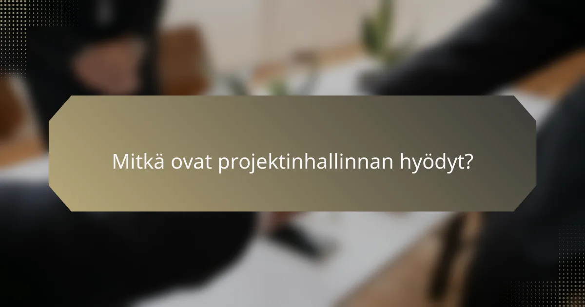 Mitkä ovat projektinhallinnan hyödyt?
