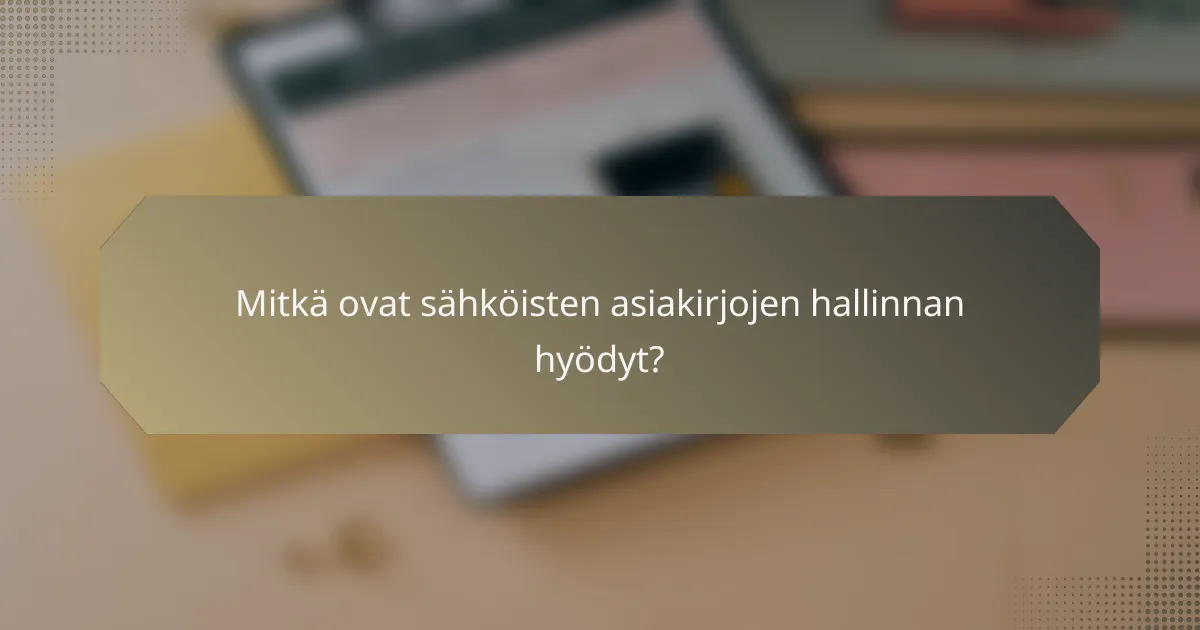 Mitkä ovat sähköisten asiakirjojen hallinnan hyödyt?