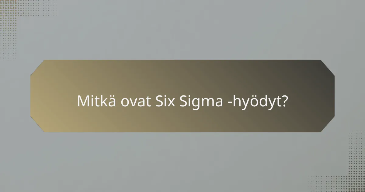 Mitkä ovat Six Sigma -hyödyt?