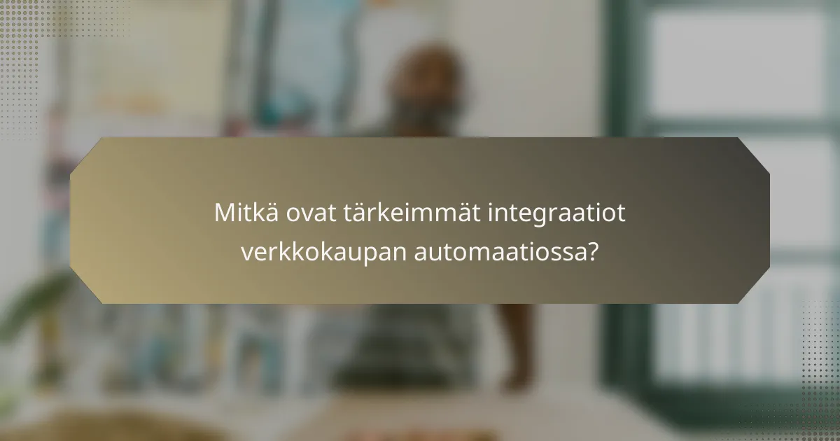 Mitkä ovat tärkeimmät integraatiot verkkokaupan automaatiossa?