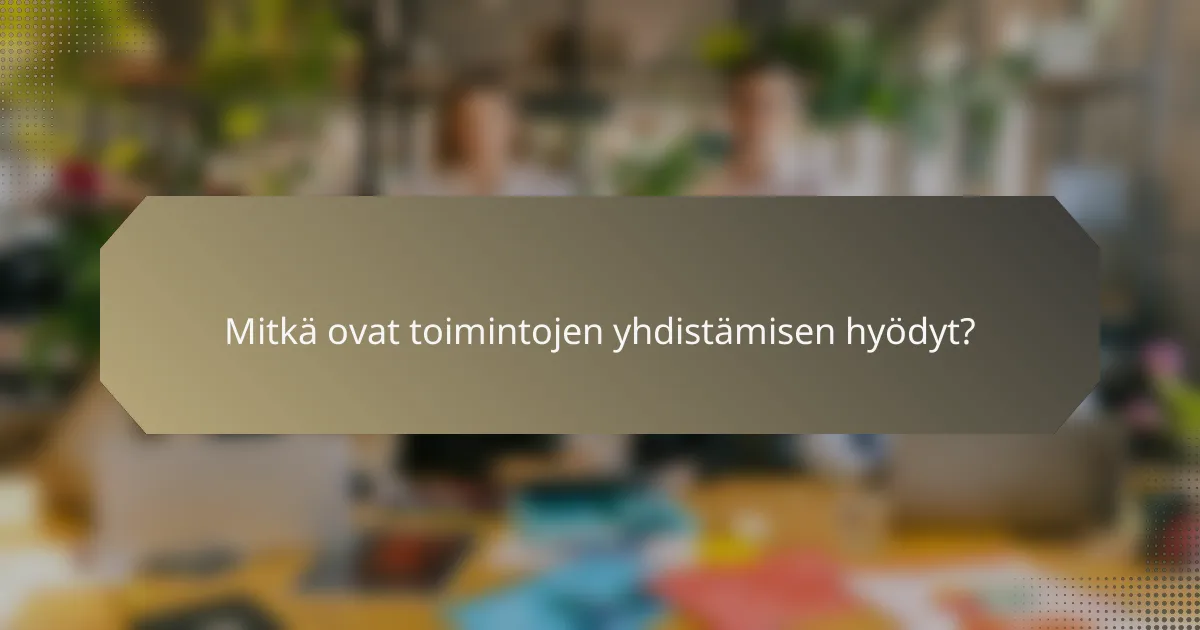 Mitkä ovat toimintojen yhdistämisen hyödyt?