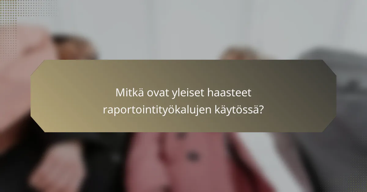 Mitkä ovat yleiset haasteet raportointityökalujen käytössä?