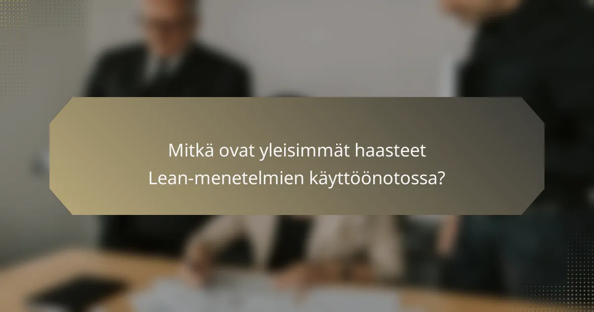 Mitkä ovat yleisimmät haasteet Lean-menetelmien käyttöönotossa?