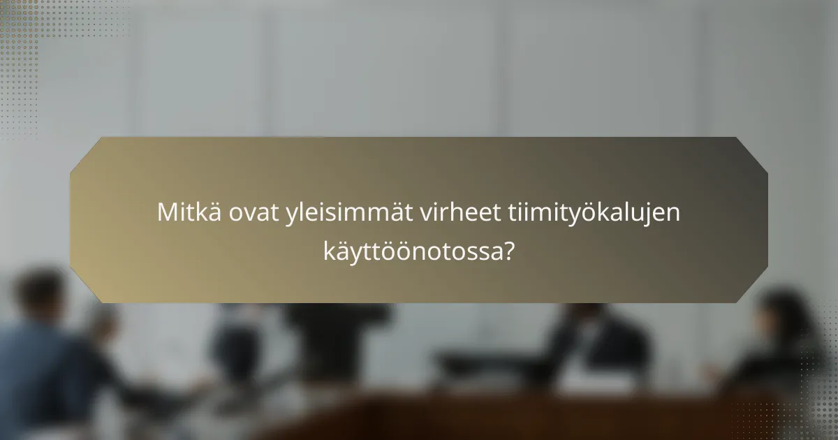 Mitkä ovat yleisimmät virheet tiimityökalujen käyttöönotossa?